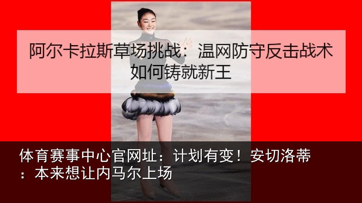 体育赛事中心官网址：计划有变！安切洛蒂：本来想让内马尔上场