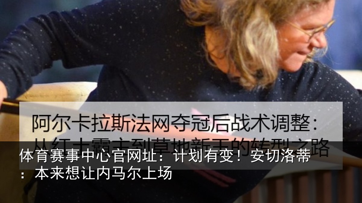 体育赛事中心官网址：计划有变！安切洛蒂：本来想让内马尔上场