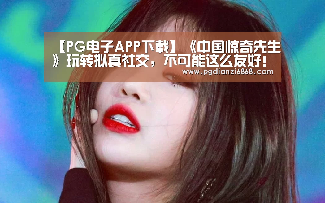 【PG电子APP下载】《中国惊奇先生》玩转拟真社交,不可能这么友好!(图1) PG麻将官网入口