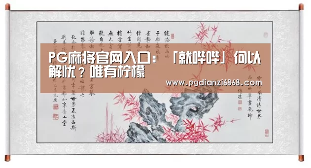 PG麻将官网入口:「就哔哔」何以解忧?唯有柠檬(图3) PG电子APP下载
